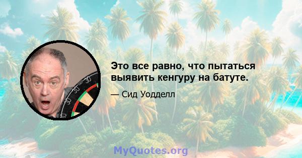 Это все равно, что пытаться выявить кенгуру на батуте.