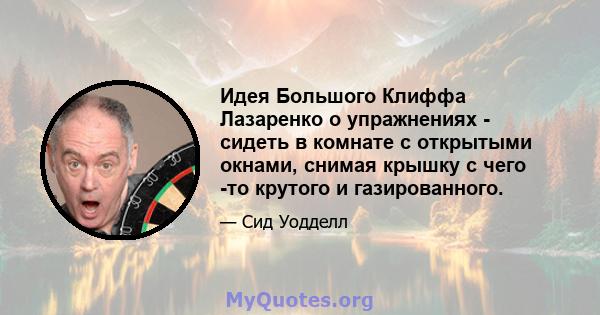 Идея Большого Клиффа Лазаренко о упражнениях - сидеть в комнате с открытыми окнами, снимая крышку с чего -то крутого и газированного.