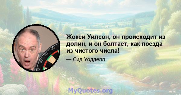 Жокей Уилсон, он происходит из долин, и он болтает, как поезда из чистого числа!