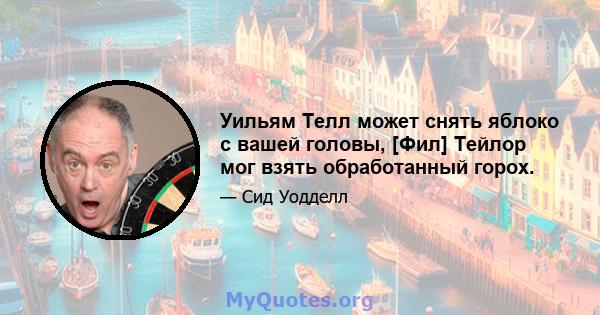 Уильям Телл может снять яблоко с вашей головы, [Фил] Тейлор мог взять обработанный горох.