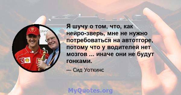 Я шучу о том, что, как нейро-зверь, мне не нужно потребоваться на автотгоре, потому что у водителей нет мозгов ... иначе они не будут гонками.