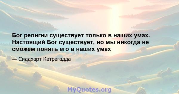 Бог религии существует только в наших умах. Настоящий Бог существует, но мы никогда не сможем понять его в наших умах