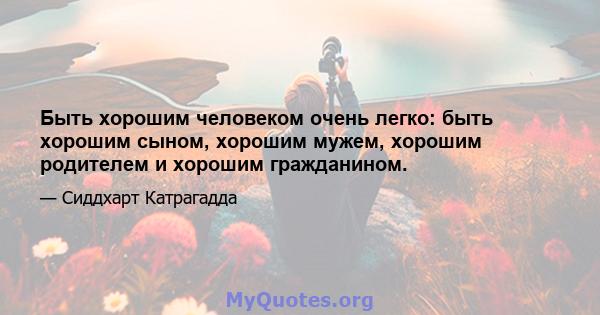 Быть хорошим человеком очень легко: быть хорошим сыном, хорошим мужем, хорошим родителем и хорошим гражданином.