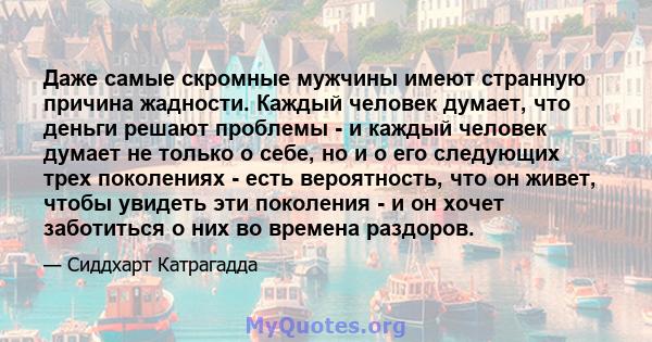 Даже самые скромные мужчины имеют странную причина жадности. Каждый человек думает, что деньги решают проблемы - и каждый человек думает не только о себе, но и о его следующих трех поколениях - есть вероятность, что он