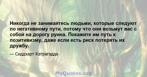 Никогда не занимайтесь людьми, которые следуют по негативному пути, потому что они возьмут вас с собой на дорогу руина. Покажите им путь к позитивизму, даже если есть риск потерять их дружбу.