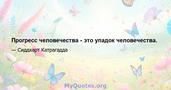 Прогресс человечества - это упадок человечества.