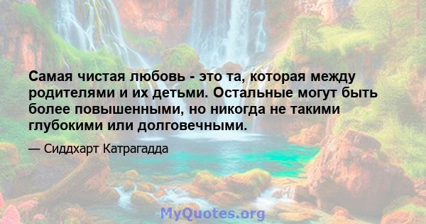 Самая чистая любовь - это та, которая между родителями и их детьми. Остальные могут быть более повышенными, но никогда не такими глубокими или долговечными.