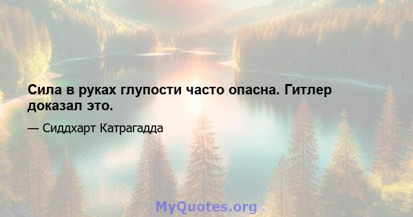 Сила в руках глупости часто опасна. Гитлер доказал это.