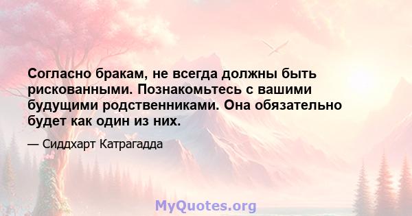 Согласно бракам, не всегда должны быть рискованными. Познакомьтесь с вашими будущими родственниками. Она обязательно будет как один из них.