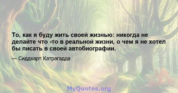 То, как я буду жить своей жизнью: никогда не делайте что -то в реальной жизни, о чем я не хотел бы писать в своей автобиографии.