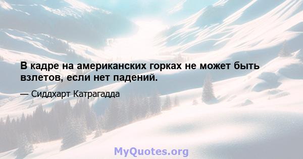 В кадре на американских горках не может быть взлетов, если нет падений.