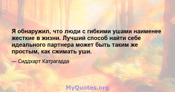 Я обнаружил, что люди с гибкими ушами наименее жесткие в жизни. Лучший способ найти себе идеального партнера может быть таким же простым, как сжимать уши.