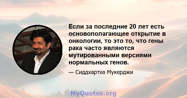 Если за последние 20 лет есть основополагающее открытие в онкологии, то это то, что гены рака часто являются мутированными версиями нормальных генов.