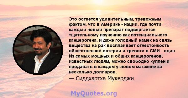 Это остается удивительным, тревожным фактом, что в Америке - нации, где почти каждый новый препарат подвергается тщательному изучению как потенциального канцерогена, и даже голодный намек на связь вещества на рак