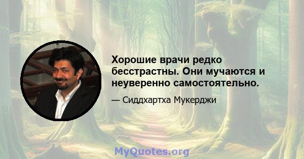 Хорошие врачи редко бесстрастны. Они мучаются и неуверенно самостоятельно.