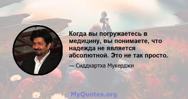 Когда вы погружаетесь в медицину, вы понимаете, что надежда не является абсолютной. Это не так просто.