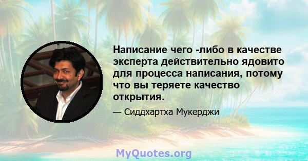 Написание чего -либо в качестве эксперта действительно ядовито для процесса написания, потому что вы теряете качество открытия.