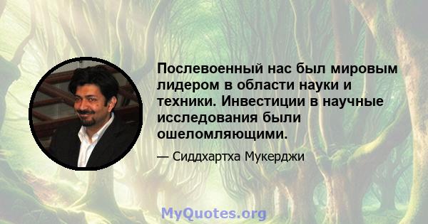 Послевоенный нас был мировым лидером в области науки и техники. Инвестиции в научные исследования были ошеломляющими.