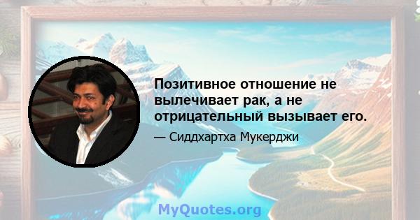 Позитивное отношение не вылечивает рак, а не отрицательный вызывает его.