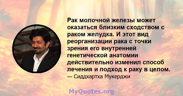 Рак молочной железы может оказаться близким сходством с раком желудка. И этот вид реорганизации рака с точки зрения его внутренней генетической анатомии действительно изменил способ лечения и подход к раку в целом.