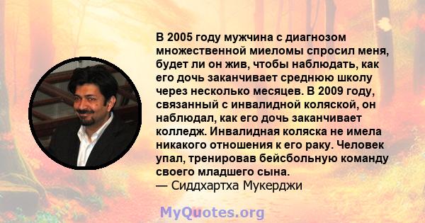 В 2005 году мужчина с диагнозом множественной миеломы спросил меня, будет ли он жив, чтобы наблюдать, как его дочь заканчивает среднюю школу через несколько месяцев. В 2009 году, связанный с инвалидной коляской, он