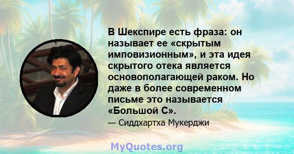 В Шекспире есть фраза: он называет ее «скрытым имповизионным», и эта идея скрытого отека является основополагающей раком. Но даже в более современном письме это называется «Большой С».