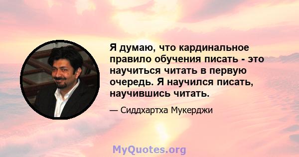 Я думаю, что кардинальное правило обучения писать - это научиться читать в первую очередь. Я научился писать, научившись читать.