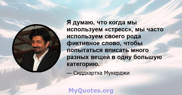 Я думаю, что когда мы используем «стресс», мы часто используем своего рода фиктивное слово, чтобы попытаться вписать много разных вещей в одну большую категорию.