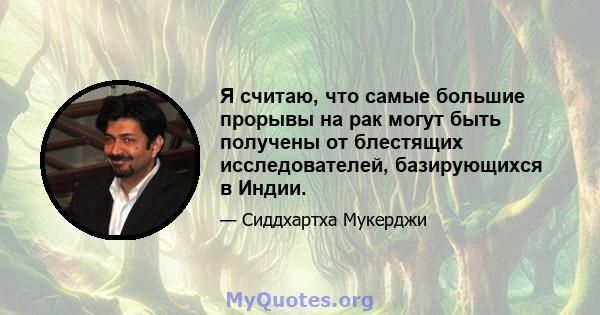 Я считаю, что самые большие прорывы на рак могут быть получены от блестящих исследователей, базирующихся в Индии.