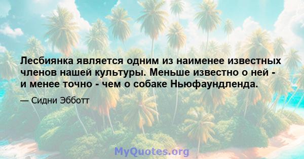 Лесбиянка является одним из наименее известных членов нашей культуры. Меньше известно о ней - и менее точно - чем о собаке Ньюфаундленда.