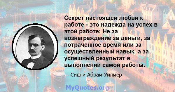 Секрет настоящей любви к работе - это надежда на успех в этой работе; Не за вознаграждение за деньги, за потраченное время или за осуществленный навык, а за успешный результат в выполнении самой работы.