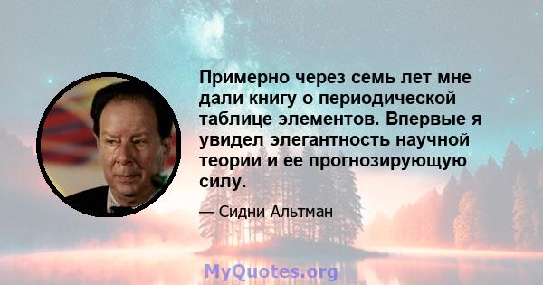 Примерно через семь лет мне дали книгу о периодической таблице элементов. Впервые я увидел элегантность научной теории и ее прогнозирующую силу.