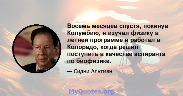 Восемь месяцев спустя, покинув Колумбию, я изучал физику в летней программе и работал в Колорадо, когда решил поступить в качестве аспиранта по биофизике.