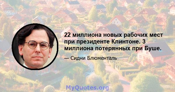 22 миллиона новых рабочих мест при президенте Клинтоне. 3 миллиона потерянных при Буше.