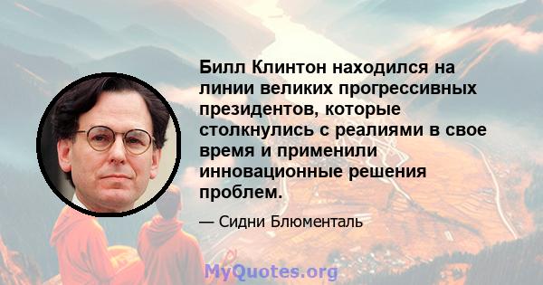 Билл Клинтон находился на линии великих прогрессивных президентов, которые столкнулись с реалиями в свое время и применили инновационные решения проблем.