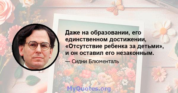 Даже на образовании, его единственном достижении, «Отсутствие ребенка за детьми», и он оставил его незаконным.