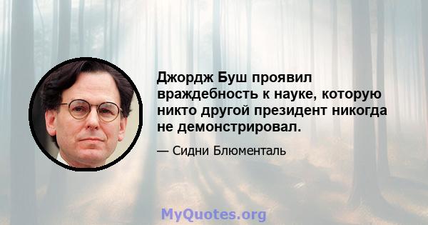 Джордж Буш проявил враждебность к науке, которую никто другой президент никогда не демонстрировал.