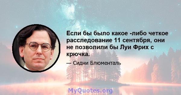 Если бы было какое -либо четкое расследование 11 сентября, они не позволили бы Луи Фрих с крючка.