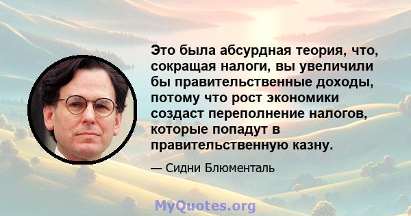 Это была абсурдная теория, что, сокращая налоги, вы увеличили бы правительственные доходы, потому что рост экономики создаст переполнение налогов, которые попадут в правительственную казну.