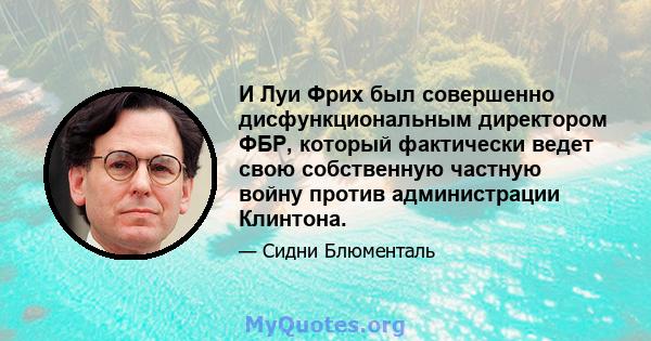 И Луи Фрих был совершенно дисфункциональным директором ФБР, который фактически ведет свою собственную частную войну против администрации Клинтона.