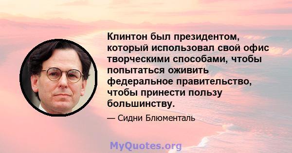 Клинтон был президентом, который использовал свой офис творческими способами, чтобы попытаться оживить федеральное правительство, чтобы принести пользу большинству.