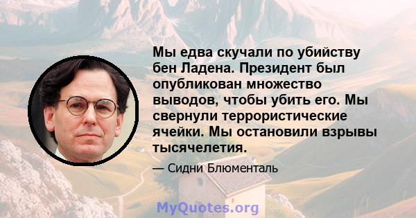 Мы едва скучали по убийству бен Ладена. Президент был опубликован множество выводов, чтобы убить его. Мы свернули террористические ячейки. Мы остановили взрывы тысячелетия.