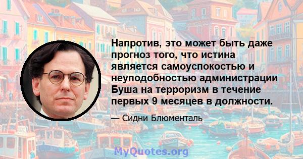 Напротив, это может быть даже прогноз того, что истина является самоуспокостью и неуподобностью администрации Буша на терроризм в течение первых 9 месяцев в должности.