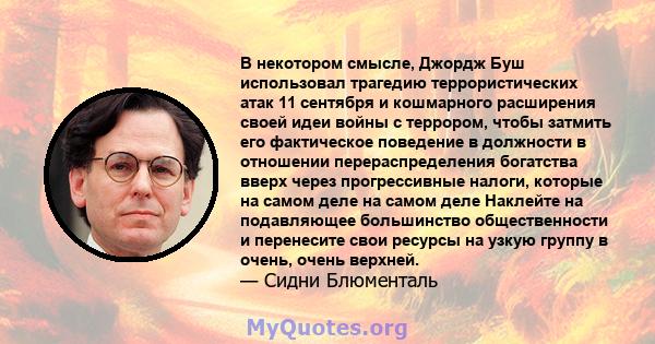 В некотором смысле, Джордж Буш использовал трагедию террористических атак 11 сентября и кошмарного расширения своей идеи войны с террором, чтобы затмить его фактическое поведение в должности в отношении