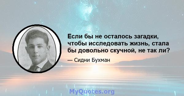 Если бы не осталось загадки, чтобы исследовать жизнь, стала бы довольно скучной, не так ли?