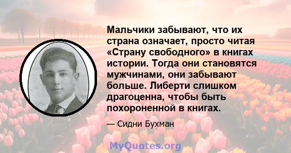 Мальчики забывают, что их страна означает, просто читая «Страну свободного» в книгах истории. Тогда они становятся мужчинами, они забывают больше. Либерти слишком драгоценна, чтобы быть похороненной в книгах.