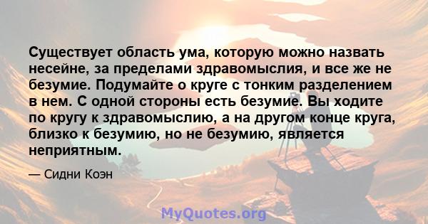 Существует область ума, которую можно назвать несейне, за пределами здравомыслия, и все же не безумие. Подумайте о круге с тонким разделением в нем. С одной стороны есть безумие. Вы ходите по кругу к здравомыслию, а на