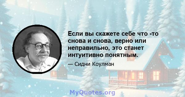 Если вы скажете себе что -то снова и снова, верно или неправильно, это станет интуитивно понятным.