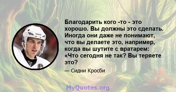 Благодарить кого -то - это хорошо. Вы должны это сделать. Иногда они даже не понимают, что вы делаете это, например, когда вы шутите с вратарем: «Что сегодня не так? Вы теряете это?