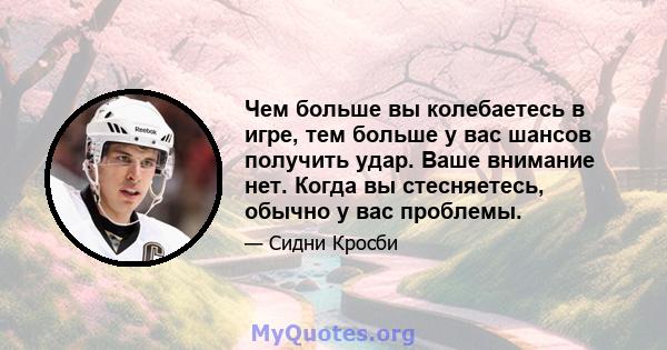 Чем больше вы колебаетесь в игре, тем больше у вас шансов получить удар. Ваше внимание нет. Когда вы стесняетесь, обычно у вас проблемы.